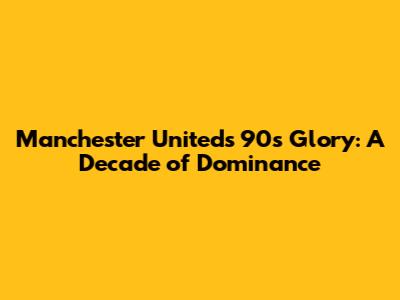 Manchester United's 90s Glory: A Decade of Dominance