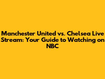 Manchester United vs. Chelsea Live Stream: Your Guide to Watching on NBC