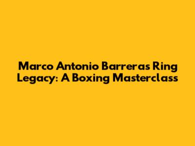 Marco Antonio Barrera's Ring Legacy: A Boxing Masterclass