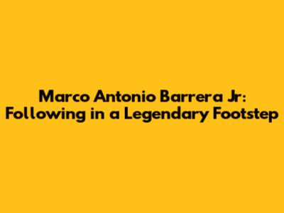 Marco Antonio Barrera Jr: Following in a Legendary Footstep
