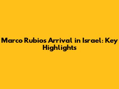 Marco Rubio's Arrival in Israel: Key Highlights