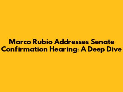 Marco Rubio Addresses Senate Confirmation Hearing: A Deep Dive