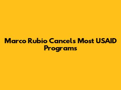 Marco Rubio Cancels Most USAID Programs