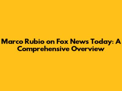 Marco Rubio on Fox News Today: A Comprehensive Overview