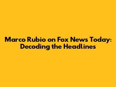 Marco Rubio on Fox News Today: Decoding the Headlines