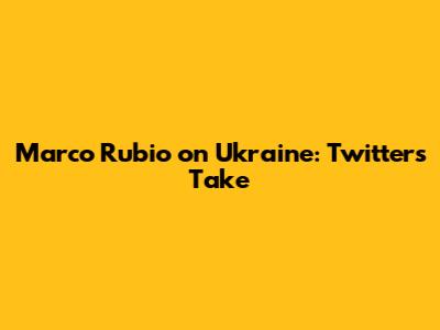 Marco Rubio on Ukraine: Twitter's Take