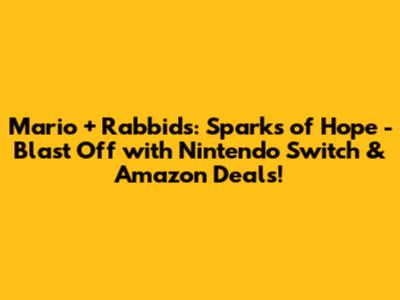 Mario + Rabbids: Sparks of Hope - Blast Off with Nintendo Switch & Amazon Deals!