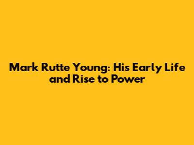 Mark Rutte Young: His Early Life and Rise to Power
