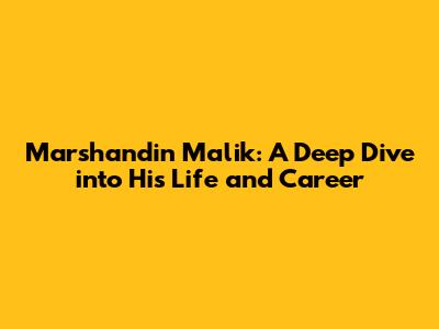 Marshandin Malik: A Deep Dive into His Life and Career