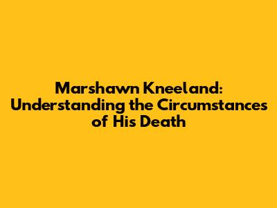 Marshawn Kneeland: Understanding the Circumstances of His Death