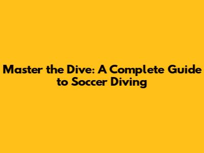 Master the Dive: A Complete Guide to Soccer Diving