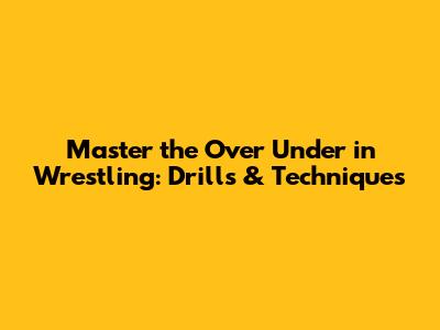 Master the Over Under in Wrestling: Drills & Techniques