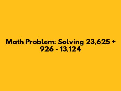Math Problem: Solving 23,625 + 926 - 13,124