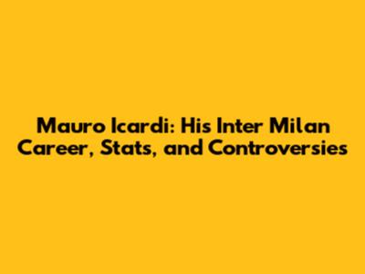 Mauro Icardi: His Inter Milan Career, Stats, and Controversies