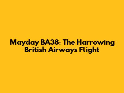 Mayday BA38: The Harrowing British Airways Flight