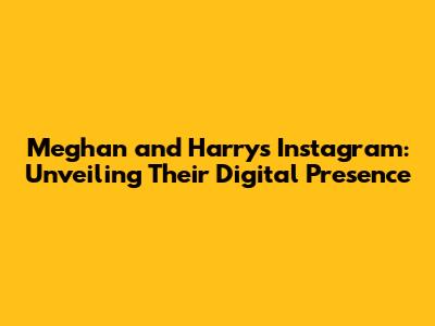 Meghan and Harry's Instagram: Unveiling Their Digital Presence