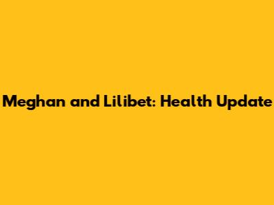 Meghan and Lilibet: Health Update
