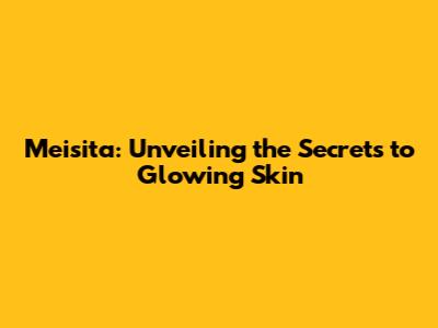 Meisita: Unveiling the Secrets to Glowing Skin