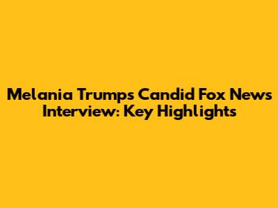 Melania Trump's Candid Fox News Interview: Key Highlights