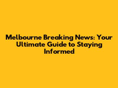 Melbourne Breaking News: Your Ultimate Guide to Staying Informed