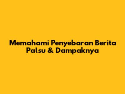 Memahami Penyebaran Berita Palsu & Dampaknya