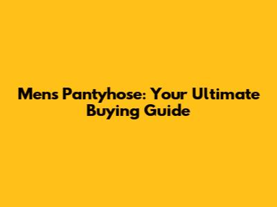 Men's Pantyhose: Your Ultimate Buying Guide