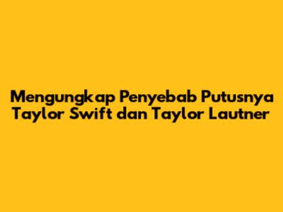 Mengungkap Penyebab Putusnya Taylor Swift dan Taylor Lautner