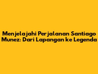 Menjelajahi Perjalanan Santiago Munez: Dari Lapangan ke Legenda