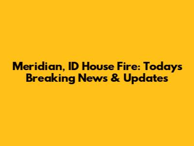 Meridian, ID House Fire: Today's Breaking News & Updates