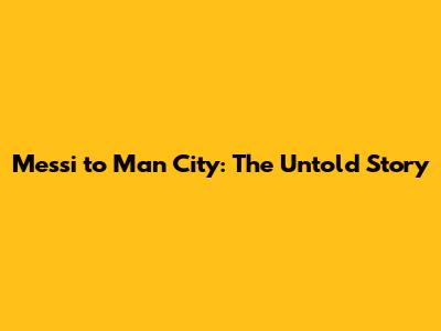 Messi to Man City: The Untold Story