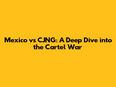 Mexico vs CJNG: A Deep Dive into the Cartel War
