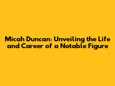 Micah Duncan: Unveiling the Life and Career of a Notable Figure