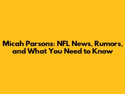 Micah Parsons: NFL News, Rumors, and What You Need to Know