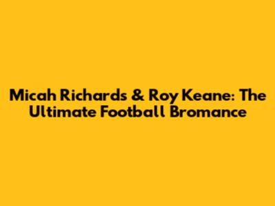 Micah Richards & Roy Keane: The Ultimate Football Bromance