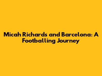 Micah Richards and Barcelona: A Footballing Journey