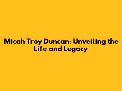 Micah Troy Duncan: Unveiling the Life and Legacy