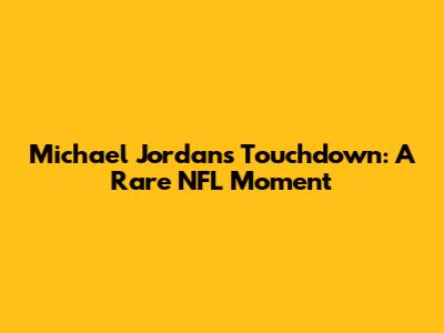 Michael Jordan's Touchdown: A Rare NFL Moment