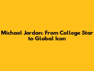 Michael Jordan: From College Star to Global Icon