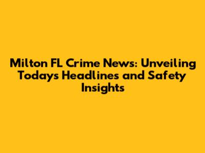 Milton FL Crime News: Unveiling Today's Headlines and Safety Insights