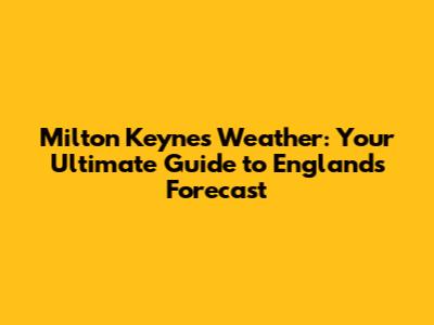Milton Keynes Weather: Your Ultimate Guide to England's Forecast