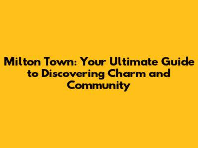 Milton Town: Your Ultimate Guide to Discovering Charm and Community