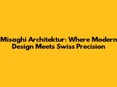 Misaghi Architektur: Where Modern Design Meets Swiss Precision