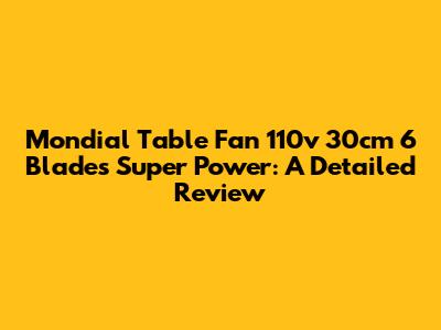 Mondial Table Fan 110v 30cm 6 Blades Super Power: A Detailed Review