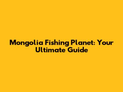 Mongolia Fishing Planet: Your Ultimate Guide