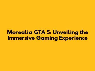 Morealia GTA 5: Unveiling the Immersive Gaming Experience