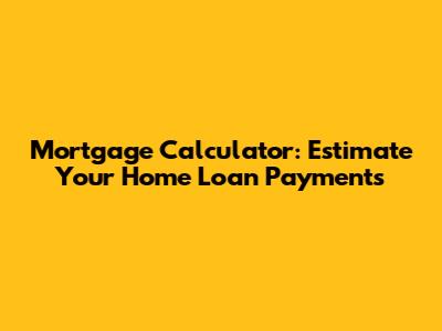 Mortgage Calculator: Estimate Your Home Loan Payments
