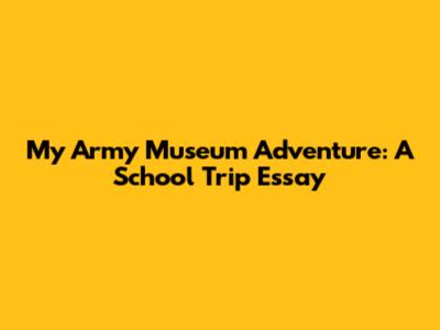 My Army Museum Adventure: A School Trip Essay