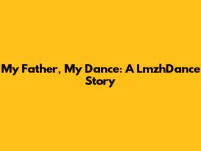 My Father, My Dance: A LmzhDance Story