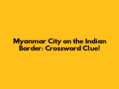 Myanmar City on the Indian Border: Crossword Clue!