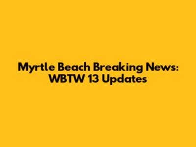 Myrtle Beach Breaking News: WBTW 13 Updates
